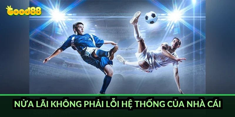 Kèo chấp 1.75 trái Good88: đêm tôi ăn mừng hụt nửa tiền 3 Nửa lãi không phải lỗi hệ thống của nhà cái
